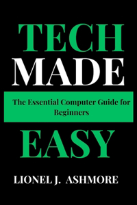 Tech Made Easy: The Essential Computer Guide for Beginners