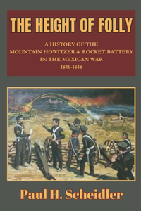 Height of Folly: A History of the Mountain Howitzer & Rocket Battery in the Mexican War 1846-1848