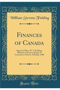 Finances of Canada: Speech of Hon. W. S. Fielding, Minister of France; House of Commons, Ottawa, 17th July, 1908 (Classic Reprint)