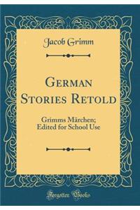 German Stories Retold: Grimms Mï¿½rchen; Edited for School Use (Classic Reprint)