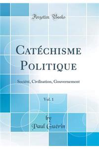 Catéchisme Politique, Vol. 1: Société, Civilisation, Gouvernement (Classic Reprint)
