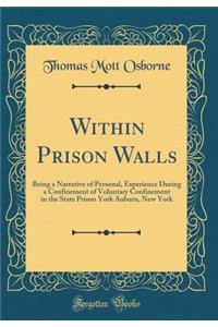 Within Prison Walls: Being a Narrative of Personal, Experience During a Confinement of Voluntary Confinement in the State Prison York Auburn, New York (Classic Reprint)