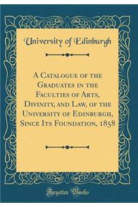 A Catalogue of the Graduates in the Faculties of Arts, Divinity, and Law, of the University of Edinburgh, Since Its Foundation, 1858 (Classic Reprint)