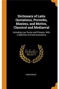 Dictionary of Latin Quotations, Proverbs, Maxims, and Mottos, Classical and Mediaeval: Including Law Terms and Phrases. with a Selection of Greek Quotations