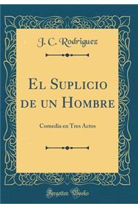 El Suplicio de Un Hombre: Comedia En Tres Actos (Classic Reprint): Comedia En Tres Actos (Classic Reprint)