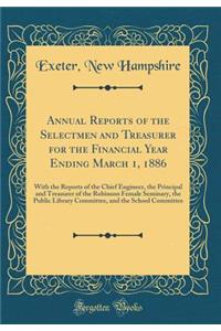 Annual Reports of the Selectmen and Treasurer for the Financial Year Ending March 1, 1886: With the Reports of the Chief Engineer, the Principal and Treasurer of the Robinson Female Seminary, the Public Library Committee, and the School Committee
