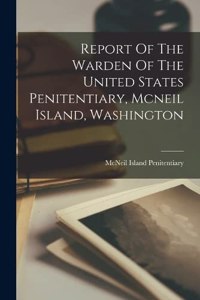 Report Of The Warden Of The United States Penitentiary, Mcneil Island, Washington