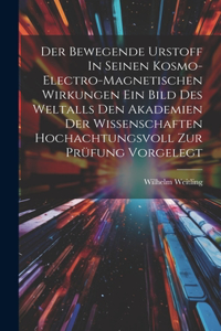 Der Bewegende Urstoff In Seinen Kosmo-electro-magnetischen Wirkungen Ein Bild Des Weltalls Den Akademien Der Wissenschaften Hochachtungsvoll Zur Prüfung Vorgelegt