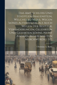 Amt, Schloß und Städtgen Frauenstein, welches so wohl wegen seines Alterthums, als auch wegen der Besitzer, Veränderungen, Gelehrten und Geehrten Söhne, nebst andern Begebenheiten merckwürdig ist.