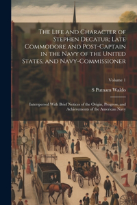 Life and Character of Stephen Decatur; Late Commodore and Post-captain in the Navy of the United States, and Navy-commissioner