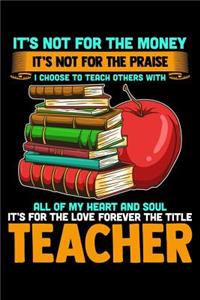 It's Not For The Money It's Not For The Praise I Choose To Teach Others With All Of My Heart And Soul It's For The Love Forever The Title Teacher