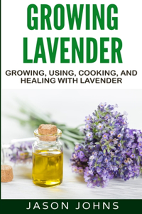 Growing Lavender - Growing, Using, Cooking and Healing with Lavender
