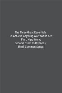 The Three Great Essentials To Achieve Anything Worthwhile Are, First, Hard Work; Second, Stick-To-Itiveness; Third, Common Sense.