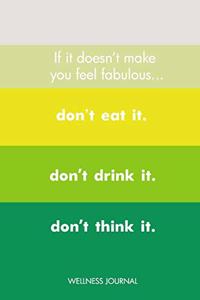 If It Doesn't Make You Feel Fabulous, Don't Eat It, Don't Drink It, Don't Think It Wellness Journal