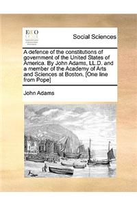 Defence of the Constitutions of Government of the United States of America. by John Adams, LL.D. and a Member of the Academy of Arts and Sciences at Boston. [One Line from Pope]