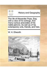 The Life of Alexander Pope, Esq; With a View of His Writings. and Many Curious Anecdotes of His Noble Patrons. as Well as of His Cotemporary Wits, Friends, and Foes.