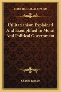 Utilitarianism Explained and Exemplified in Moral and Political Government