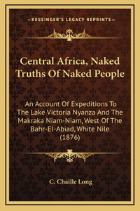 Central Africa, Naked Truths Of Naked People: An Account Of Expeditions To The Lake Victoria Nyanza And The Makraka Niam-Niam, West Of The Bahr-El-Abiad, White Nile (1876)