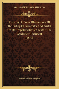 Remarks On Some Observations Of The Bishop Of Gloucester And Bristol On Dr. Tregelles's Revised Text Of The Greek New Testament (1870)