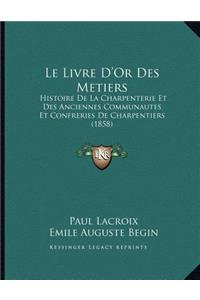 Livre D'Or Des Metiers: Histoire De La Charpenterie Et Des Anciennes Communautes Et Confreries De Charpentiers (1858)