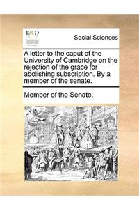 A Letter to the Caput of the University of Cambridge on the Rejection of the Grace for Abolishing Subscription. by a Member of the Senate.