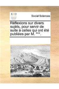 Réflexions sur divers sujèts, pour servir de suite à celles qui ont été publiées par M. ***.