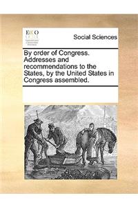 By order of Congress. Addresses and recommendations to the States, by the United States in Congress assembled.