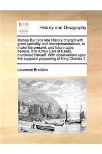 Bishop Burnet's late History charg'd with great partiality and misrepresentations, to make the present, and future ages believe, that Arthur Earl of Essex, murdered himself. With observations upon the suppos'd poysoning of King Charles 2