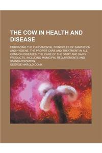 The Cow in Health and Disease; Embracing the Fundamental Principles of Sanitation and Hygiene, the Proper Care and Treatment in All Common Diseases, t