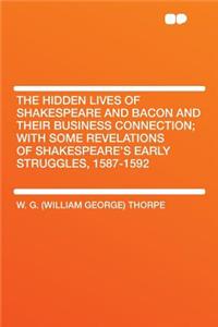 The Hidden Lives of Shakespeare and Bacon and Their Business Connection; With Some Revelations of Shakespeare's Early Struggles, 1587-1592