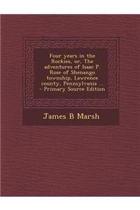 Four Years in the Rockies, Or, the Adventures of Isaac P. Rose of Shenango Township, Lawrence County, Pennsylvania ... - Primary Source Edition