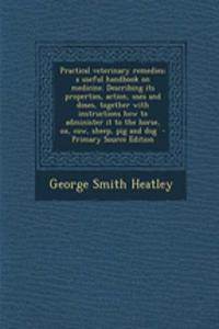 Practical Veterinary Remedies; A Useful Handbook on Medicine. Describing Its Properties, Action, Uses and Doses, Together with Instructions How to Administer It to the Horse, Ox, Cow, Sheep, Pig and Dog