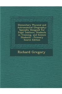 Elementary Physical and Astronomical Geography: Specially Designed for Pupil Teachers, Students in Training, and Science Students - Primary Source EDI