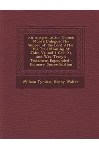 An Answer to Sir Thomas More's Dialogue: The Supper of the Lord After the True Meaning of John VI. and 1 Cor. XI. and Wm. Tracy's Testament Expounded