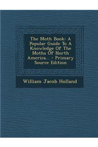 The Moth Book: A Popular Guide to a Knowledge of the Moths of North America... - Primary Source Edition: A Popular Guide to a Knowledge of the Moths of North America... - Primary Source Edition