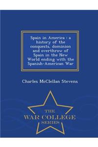 Spain in America: A History of the Conquests, Dominion and Overthrow of Spain in the New World Ending with the Spanish-American War - War College Series
