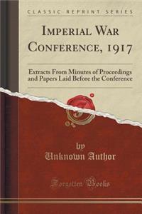 Imperial War Conference, 1917: Extracts from Minutes of Proceedings and Papers Laid Before the Conference (Classic Reprint)