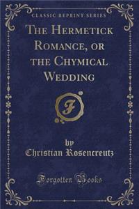 The Hermetick Romance, or the Chymical Wedding (Classic Reprint)