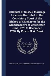 Calendar of Sussex Marriage Licenses Recorded in the Consistory Court of the Bishop of Chichester for the Archdeaconry of Chichester, June, 1575 to December, 1730. By Edwin H.W. Dunki