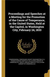 Proceedings and Speeches at a Meeting for the Promotion of the Cause of Temperance, in the United States, Held at the Capitol, in Washington City, February 24, 1833