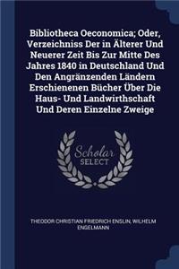 Bibliotheca Oeconomica; Oder, Verzeichniss Der in Älterer Und Neuerer Zeit Bis Zur Mitte Des Jahres 1840 in Deutschland Und Den Angränzenden Ländern Erschienenen Bücher Über Die Haus- Und Landwirthschaft Und Deren Einzelne Zweige