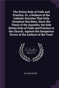 The Divine Rule of Faith and Practice, Or, a Defence of the Catholic Doctrine That Holy Scripture Has Been, Since the Times of the Apostles, the Sole Divine Rule of Faith and Practice to the Church, Against the Dangerous Errors of the Authors of th