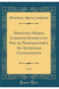 Francisci MariÃ¦ Campioni Instructio Pro Se PrÃ¦parantibus Ad Audiendas Confessiones, Vol. 2 (Classic Reprint)