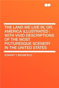 The Land We Live In, Or, America Illustrated: With Vivid Descriptions of the Most Picturesque Scenery in the United States