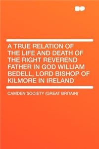 A True Relation of the Life and Death of the Right Reverend Father in God William Bedell, Lord Bishop of Kilmore in Ireland
