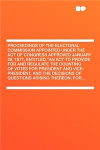 Proceedings of the Electoral Commission Appointed Under the Act of Congress Approved January 29, 1877, Entitled 