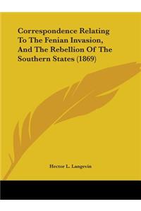 Correspondence Relating To The Fenian Invasion, And The Rebellion Of The Southern States (1869)