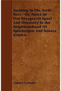 Yachting In The Arctic Seas - Or, Notes Of Five Voyages Of Sport And Discovery In the Neighbourhood Of Spitzbergen And Novaya Zemlya.