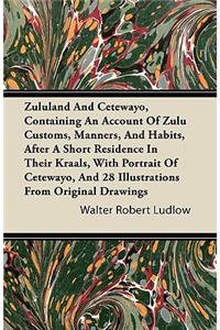 Zululand And Cetewayo, Containing An Account Of Zulu Customs, Manners, And Habits, After A Short Residence In Their Kraals, With Portrait Of Cetewayo, And 28 Illustrations From Original Drawings
