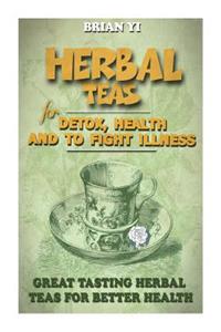 Herbal Teas for Detox, Health and to Fight Illness: Great Tasting Herbal Teas for Better Health